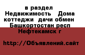  в раздел : Недвижимость » Дома, коттеджи, дачи обмен . Башкортостан респ.,Нефтекамск г.